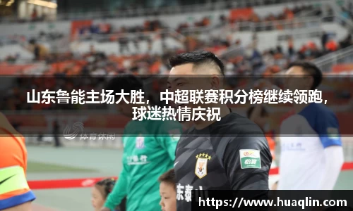 山东鲁能主场大胜，中超联赛积分榜继续领跑，球迷热情庆祝