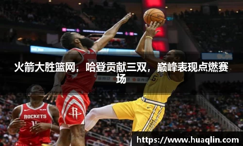 火箭大胜篮网，哈登贡献三双，巅峰表现点燃赛场