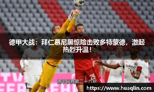 德甲大战：拜仁慕尼黑惊险击败多特蒙德，激起热烈升温！