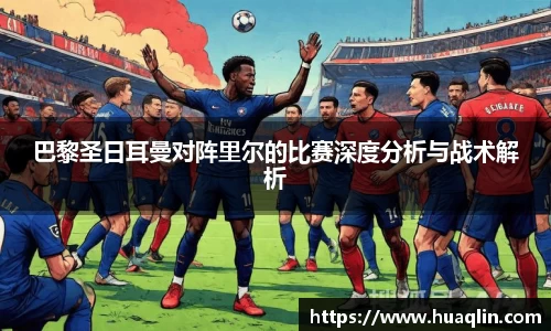巴黎圣日耳曼对阵里尔的比赛深度分析与战术解析
