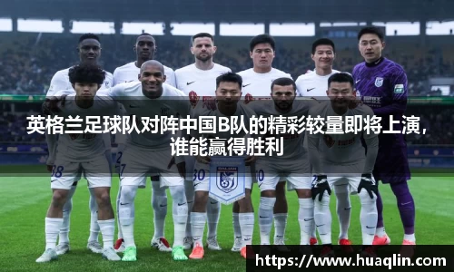 英格兰足球队对阵中国B队的精彩较量即将上演，谁能赢得胜利