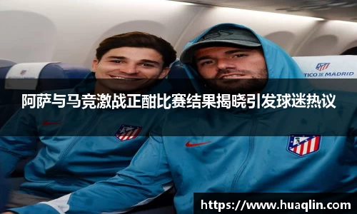 阿萨与马竞激战正酣比赛结果揭晓引发球迷热议