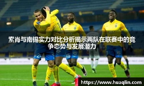 索肖与南锡实力对比分析揭示两队在联赛中的竞争态势与发展潜力