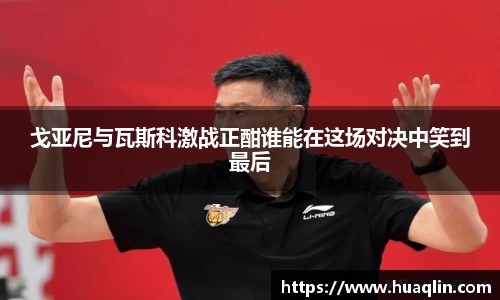 戈亚尼与瓦斯科激战正酣谁能在这场对决中笑到最后