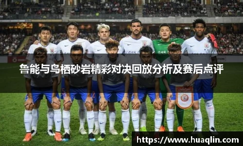 鲁能与鸟栖砂岩精彩对决回放分析及赛后点评
