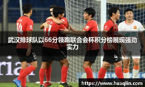 武汉排球队以66分领跑联合会杯积分榜展现强劲实力