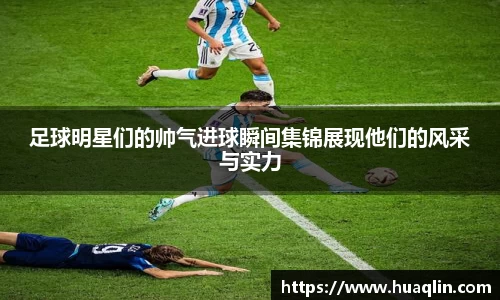 足球明星们的帅气进球瞬间集锦展现他们的风采与实力
